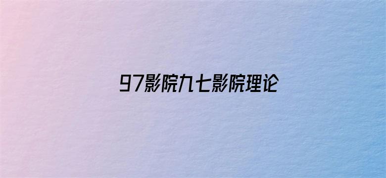 >97影院九七影院理论片在线横幅海报图